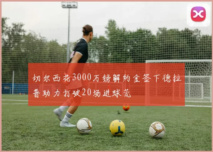 切尔西花3000万镑解约金签下德拉普助力打破20场进球荒
