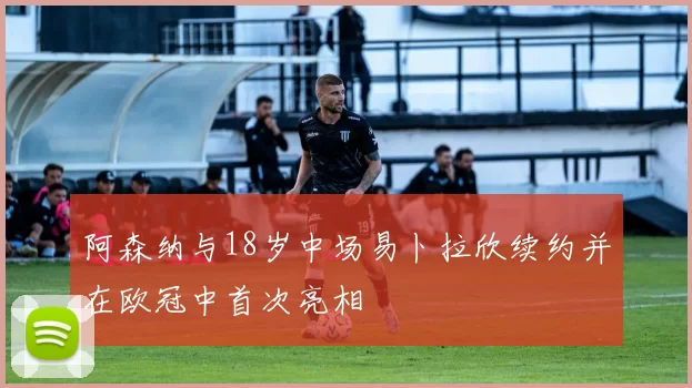 阿森纳与18岁中场易卜拉欣续约并在欧冠中首次亮相
