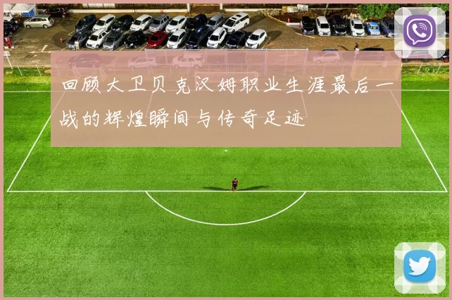 回顾大卫贝克汉姆职业生涯最后一战的辉煌瞬间与传奇足迹