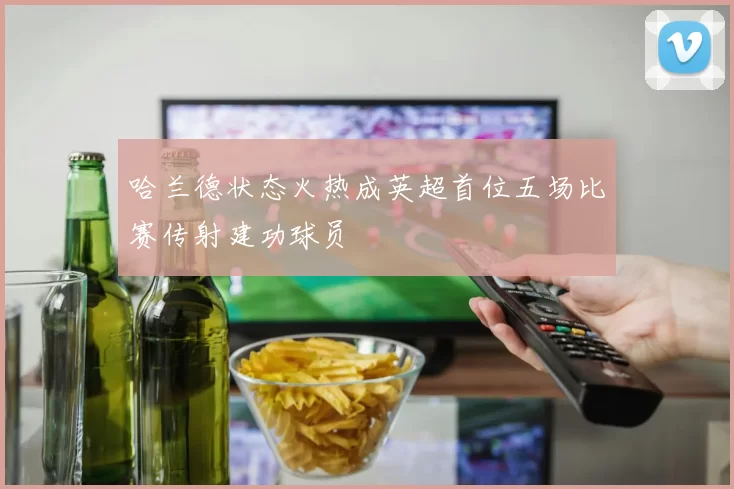 哈兰德状态火热成英超首位五场比赛传射建功球员