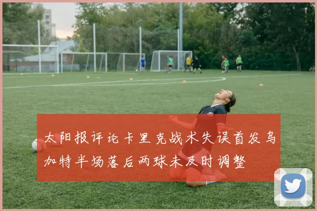 太阳报评论卡里克战术失误首发乌加特半场落后两球未及时调整