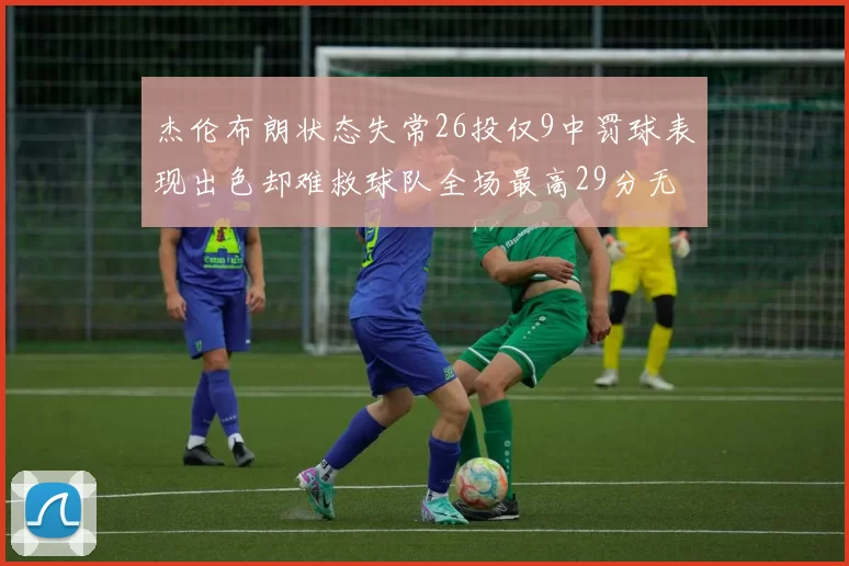 杰伦布朗状态失常26投仅9中罚球表现出色却难救球队全场最高29分无奈空砍