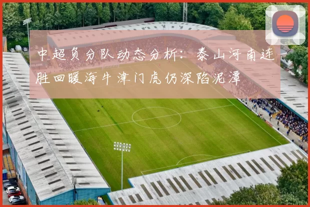 中超负分队动态分析：泰山河南连胜回暖海牛津门虎仍深陷泥潭