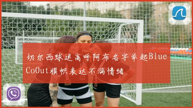 切尔西球迷高呼阿布名字举起BlueCoOut旗帜表达不满情绪