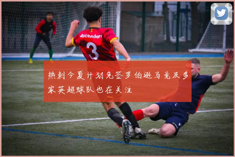 热刺今夏计划免签罗伯逊马竞及多家英超球队也在关注