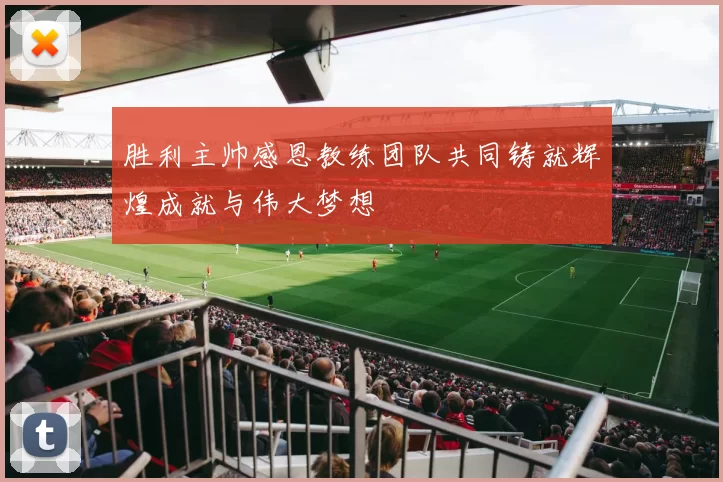 胜利主帅感恩教练团队共同铸就辉煌成就与伟大梦想