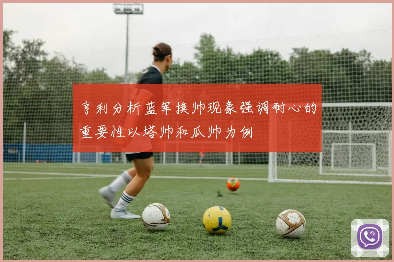 亨利分析蓝军换帅现象强调耐心的重要性以塔帅和瓜帅为例