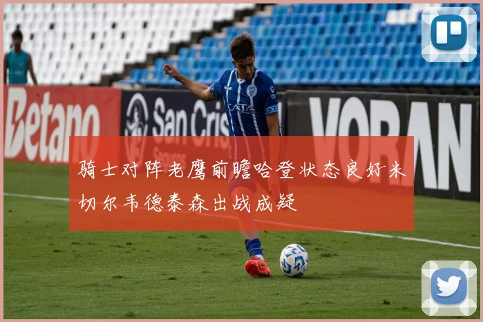 骑士对阵老鹰前瞻哈登状态良好米切尔韦德泰森出战成疑