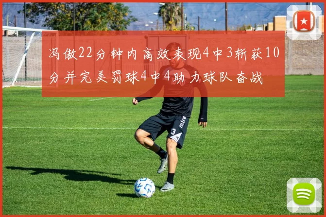 冯傲22分钟内高效表现4中3斩获10分并完美罚球4中4助力球队奋战