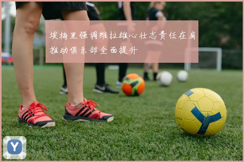 埃梅里强调维拉雄心壮志责任在肩推动俱乐部全面提升