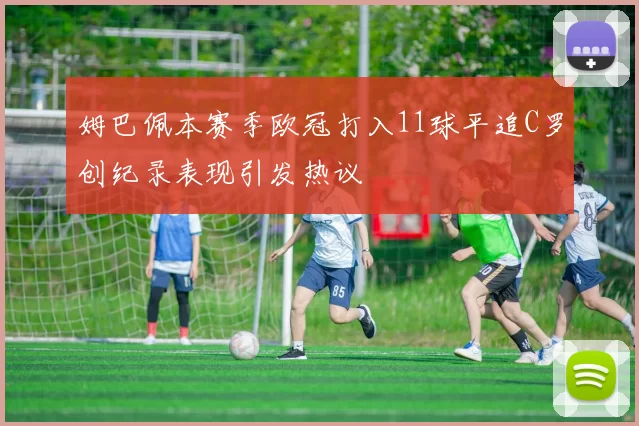 姆巴佩本赛季欧冠打入11球平追C罗创纪录表现引发热议