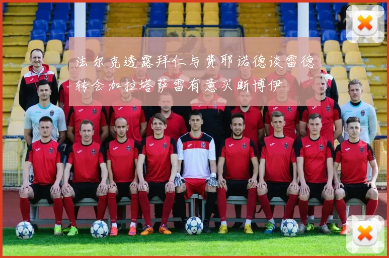 法尔克透露拜仁与费耶诺德谈雷德转会加拉塔萨雷有意买断博伊