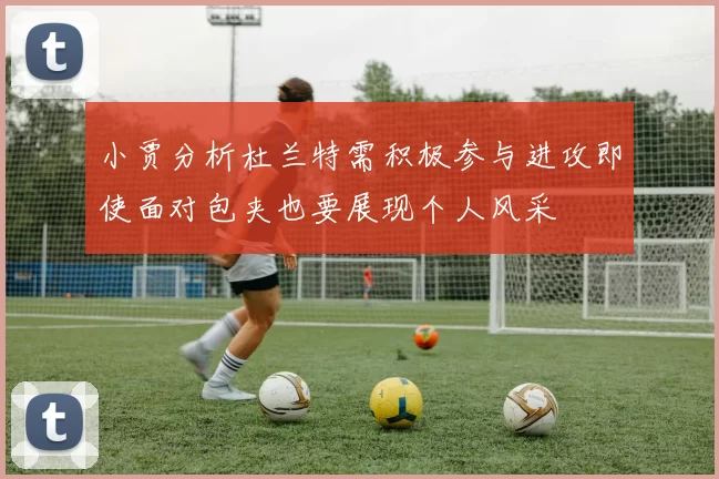 小贾分析杜兰特需积极参与进攻即使面对包夹也要展现个人风采