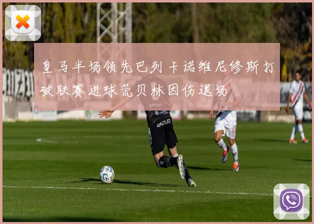 皇马半场领先巴列卡诺维尼修斯打破联赛进球荒贝林因伤退场