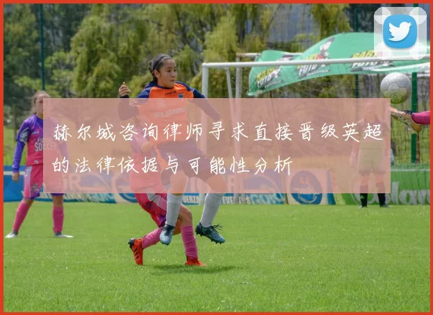 赫尔城咨询律师寻求直接晋级英超的法律依据与可能性分析