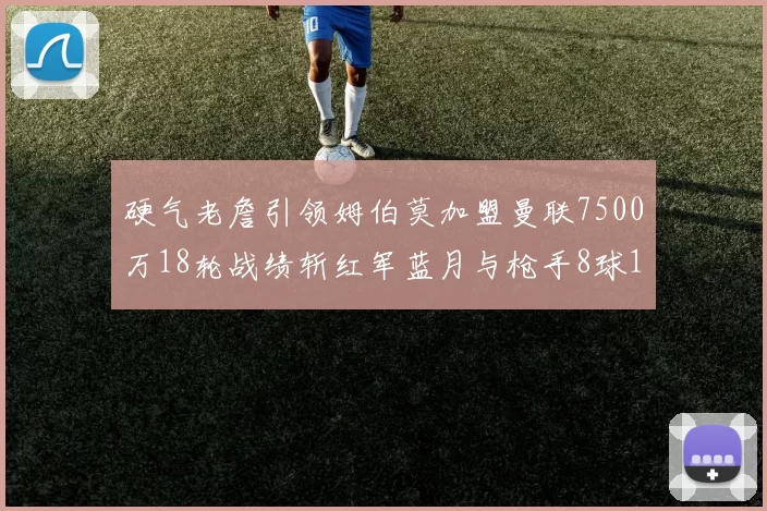 硬气老詹引领姆伯莫加盟曼联7500万18轮战绩斩红军蓝月与枪手8球1助