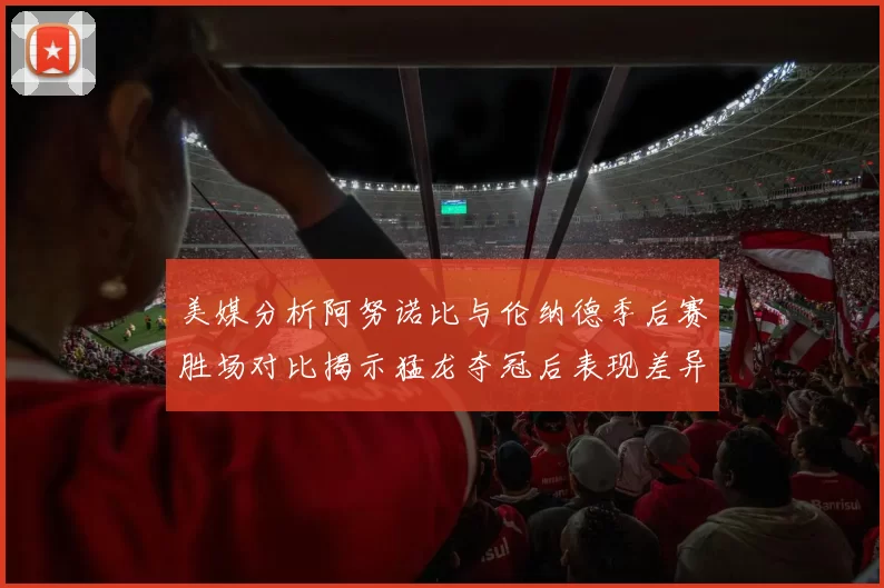 美媒分析阿努诺比与伦纳德季后赛胜场对比揭示猛龙夺冠后表现差异