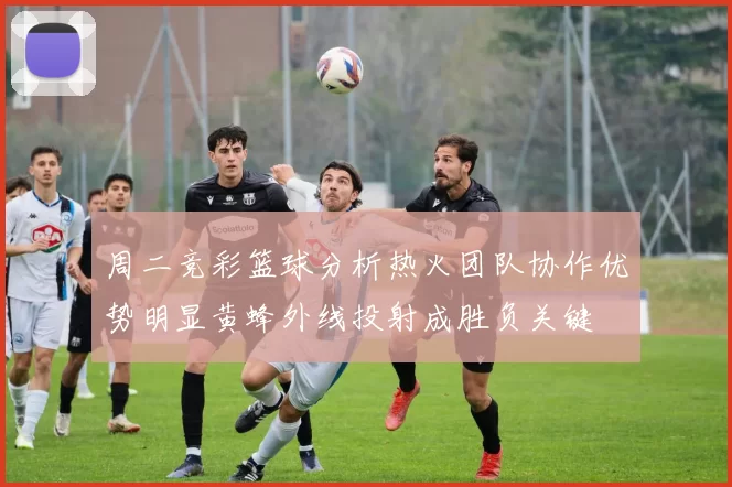 周二竞彩篮球分析热火团队协作优势明显黄蜂外线投射成胜负关键