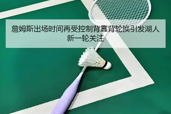 詹姆斯出场时间再受控制背靠背轮换引发湖人新一轮关注